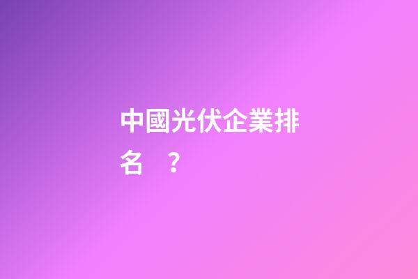 中國光伏企業排名？